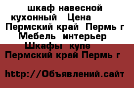 шкаф навесной кухонный › Цена ­ 200 - Пермский край, Пермь г. Мебель, интерьер » Шкафы, купе   . Пермский край,Пермь г.